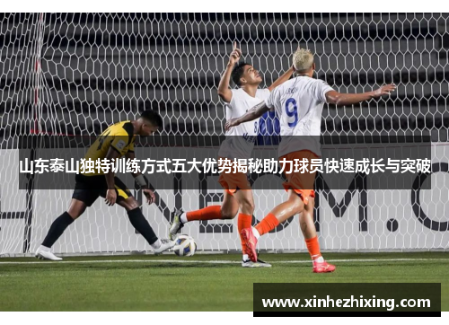 山东泰山独特训练方式五大优势揭秘助力球员快速成长与突破