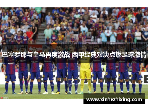 巴塞罗那与皇马再度激战 西甲经典对决点燃足球激情 巴塞罗那与皇马再度激战 西甲经典对决点燃足球激情