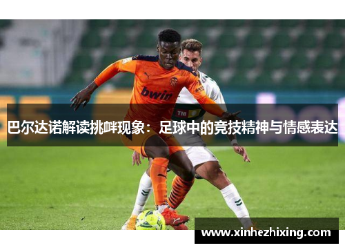 巴尔达诺解读挑衅现象：足球中的竞技精神与情感表达