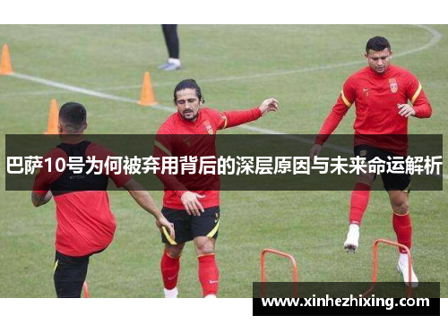 巴萨10号为何被弃用背后的深层原因与未来命运解析 巴萨10号为何被弃用背后的深层原因与未来命运解析