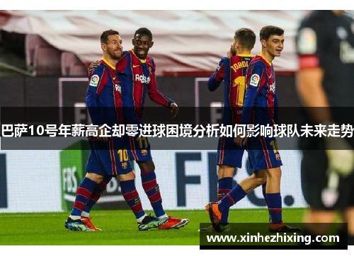 巴萨10号年薪高企却零进球困境分析如何影响球队未来走势