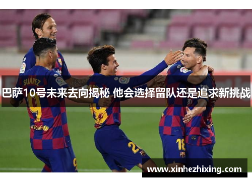 巴萨10号未来去向揭秘 他会选择留队还是追求新挑战 巴萨10号未来去向揭秘 他会选择留队还是追求新挑战