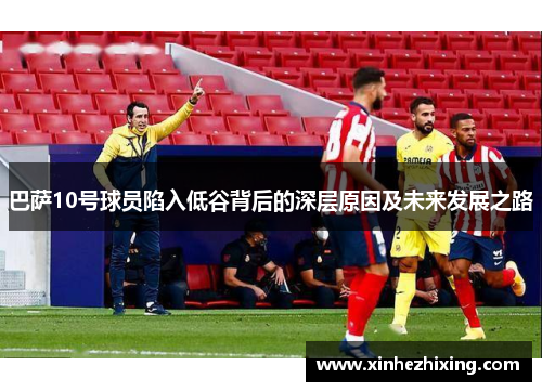 巴萨10号球员陷入低谷背后的深层原因及未来发展之路 巴萨10号球员陷入低谷背后的深层原因及未来发展之路
