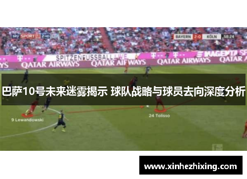 巴萨10号未来迷雾揭示 球队战略与球员去向深度分析