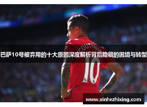 巴萨10号被弃用的十大原因深度解析背后隐藏的困境与转型