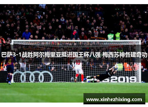 巴萨3-1战胜阿尔梅里亚挺进国王杯八强 梅西苏神各建奇功 巴萨3-1战胜阿尔梅里亚挺进国王杯八强 梅西苏神各建奇功