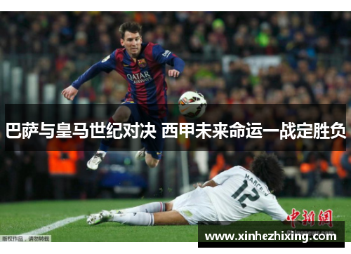 巴萨与皇马世纪对决 西甲未来命运一战定胜负 巴萨与皇马世纪对决 西甲未来命运一战定胜负