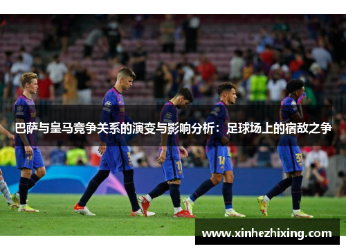 巴萨与皇马竞争关系的演变与影响分析：足球场上的宿敌之争