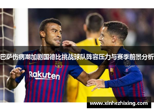 巴萨伤病潮加剧国德比挑战球队阵容压力与赛季前景分析 巴萨伤病潮加剧国德比挑战球队阵容压力与赛季前景分析