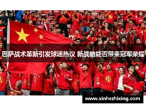 巴萨战术革新引发球迷热议 新战略能否带来冠军荣耀 巴萨战术革新引发球迷热议 新战略能否带来冠军荣耀