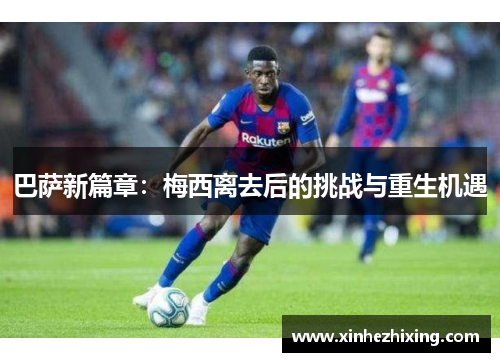 巴萨新篇章:梅西离去后的挑战与重生机遇 巴萨新篇章:梅西离去后的挑战与重生机遇