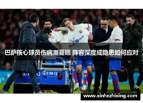 巴萨核心球员伤病潮蔓延 阵容深度成隐患如何应对