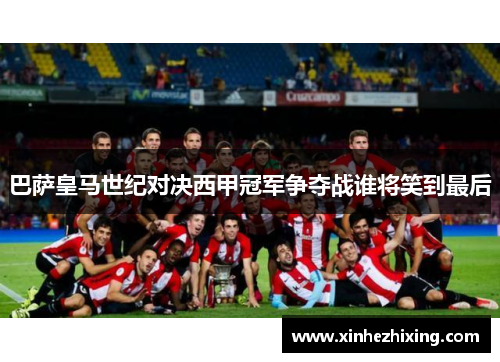 巴萨皇马世纪对决西甲冠军争夺战谁将笑到最后