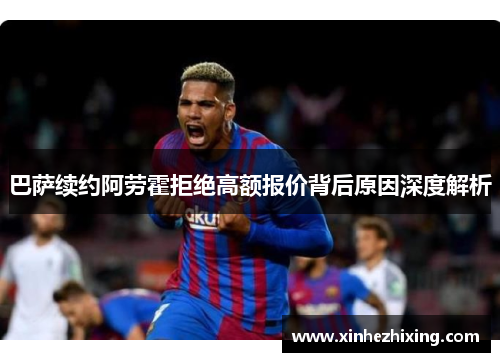 巴萨续约阿劳霍拒绝高额报价背后原因深度解析 巴萨续约阿劳霍拒绝高额报价背后原因深度解析